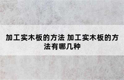 加工实木板的方法 加工实木板的方法有哪几种